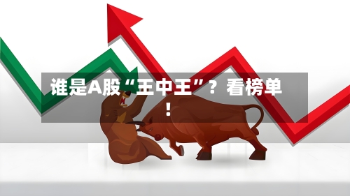 谁是A股“王中王”？看榜单！-第1张图片