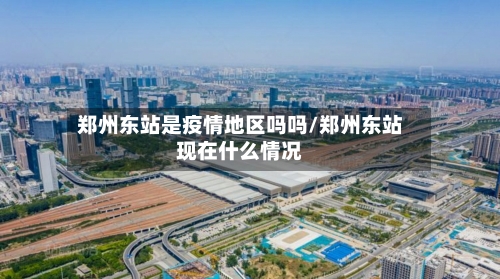 郑州东站是疫情地区吗吗/郑州东站现在什么情况-第2张图片