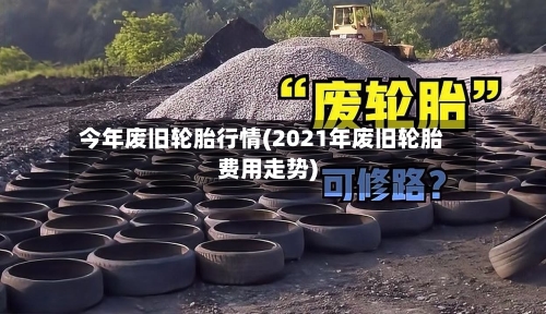 今年废旧轮胎行情(2021年废旧轮胎费用走势)-第1张图片