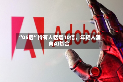“05后”持有人猛增10倍，年轻人涌向AI基金-第1张图片