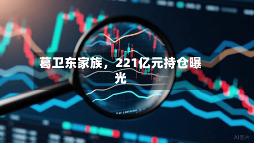 葛卫东家族	，221亿元持仓曝光-第1张图片
