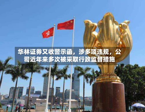 华林证券又收警示函	，涉多项违规，公司近年来多次被采取行政监督措施-第2张图片