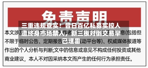 三重违规查实！昔日百亿私募实控人遭终身市场禁入	，新三板对倒交易早已埋雷-第1张图片