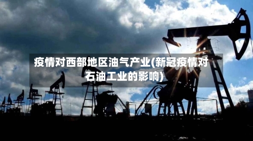 疫情对西部地区油气产业(新冠疫情对石油工业的影响)-第3张图片