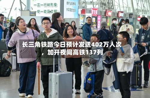 长三角铁路今日预计发送402万人次，加开夜间高铁137列-第2张图片