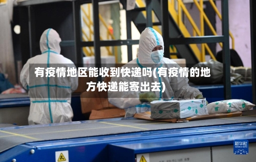 有疫情地区能收到快递吗(有疫情的地方快递能寄出去)-第1张图片