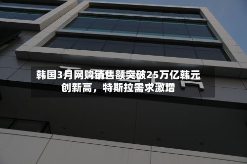 韩国3月网购销售额突破25万亿韩元创新高，特斯拉需求激增-第1张图片
