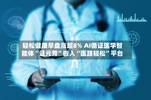 轻松健康早盘涨超8% AI循证医学智能体“证元芳	”嵌入“医路轻松”平台-第1张图片