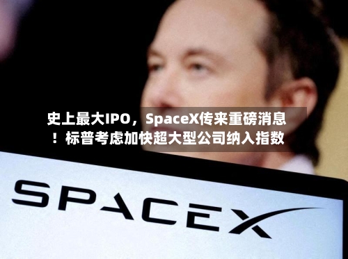 史上最大IPO	，SpaceX传来重磅消息！标普考虑加快超大型公司纳入指数-第2张图片