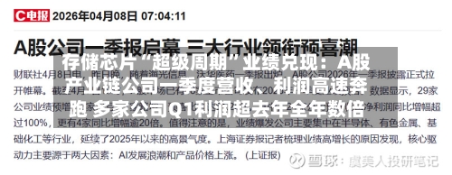 存储芯片“超级周期”业绩兑现：A股产业链公司一季度营收、利润高速奔跑 多家公司Q1利润超去年全年数倍-第1张图片