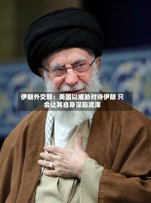 伊朗外交部：美国以威胁对待伊朗 只会让其自身深陷泥潭-第1张图片
