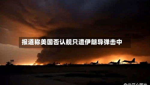报道称美国否认舰只遭伊朗导弹击中-第1张图片