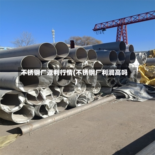 不锈钢厂返利行情(不锈钢厂利润高吗)-第1张图片