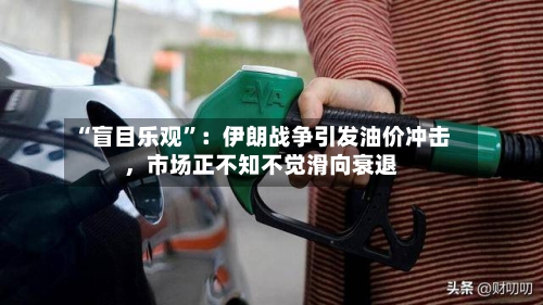 “盲目乐观	”：伊朗战争引发油价冲击，市场正不知不觉滑向衰退-第2张图片