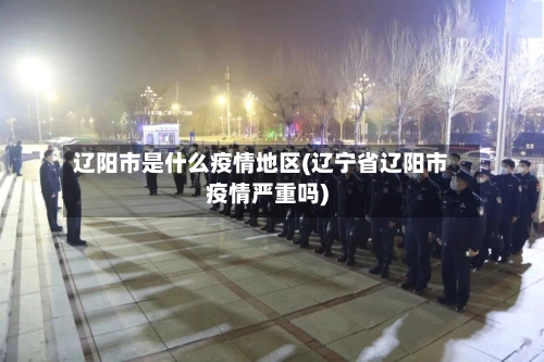 辽阳市是什么疫情地区(辽宁省辽阳市疫情严重吗)-第1张图片