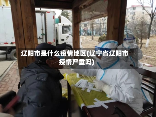 辽阳市是什么疫情地区(辽宁省辽阳市疫情严重吗)-第2张图片