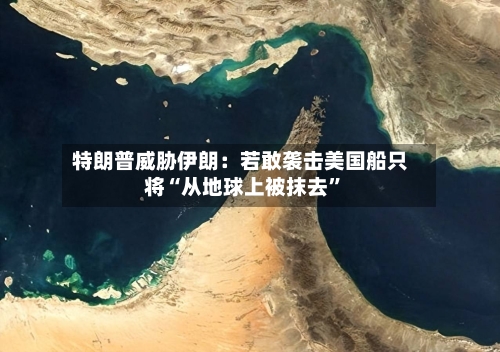特朗普威胁伊朗：若敢袭击美国船只将“从地球上被抹去”-第1张图片