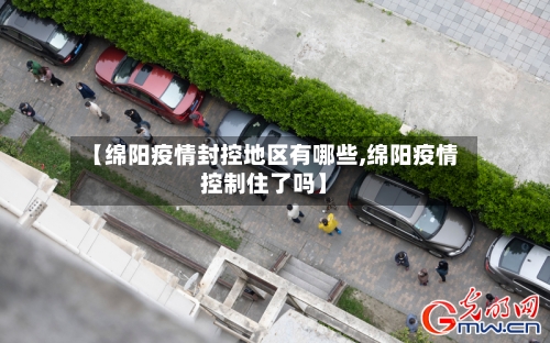 【绵阳疫情封控地区有哪些,绵阳疫情控制住了吗】-第1张图片