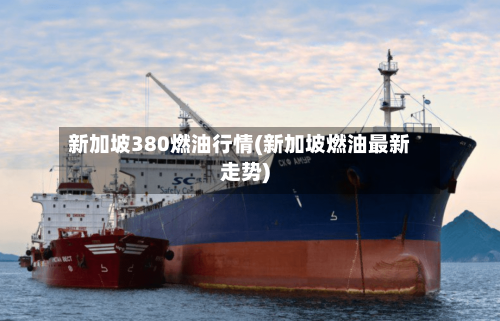 新加坡380燃油行情(新加坡燃油最新走势)-第1张图片