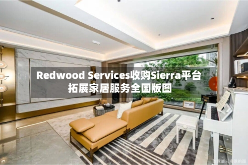 Redwood Services收购Sierra平台 拓展家居服务全国版图-第1张图片