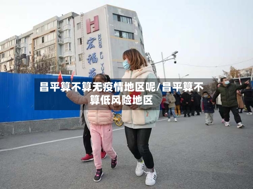 昌平算不算无疫情地区呢/昌平算不算低风险地区-第2张图片