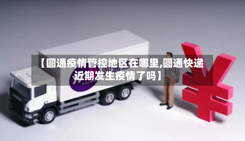 【圆通疫情管控地区在哪里,圆通快递近期发生疫情了吗】-第1张图片