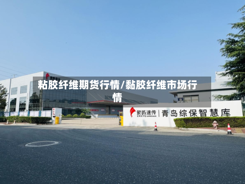 粘胶纤维期货行情/黏胶纤维市场行情-第1张图片