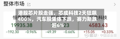 港股芯片股走强	，芯成科技2天狂飙400%，汽车股集体下跌，赛力斯跌超6%-第1张图片