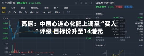 高盛：中国心连心化肥上调至“买入	”评级 目标价升至14港元-第1张图片