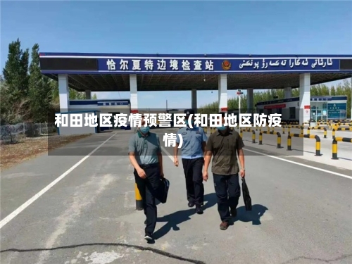 和田地区疫情预警区(和田地区防疫情)-第1张图片