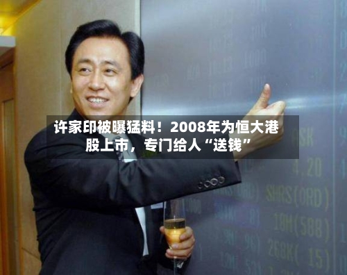 许家印被曝猛料！2008年为恒大港股上市，专门给人“送钱	”-第1张图片