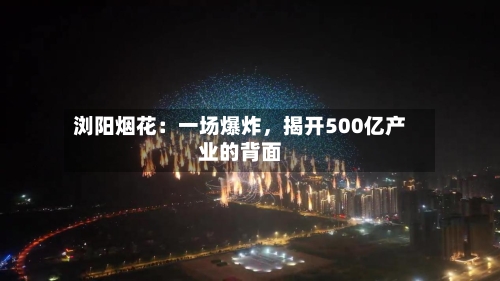 浏阳烟花：一场爆炸	，揭开500亿产业的背面-第2张图片