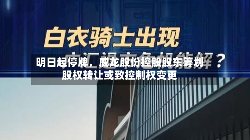 明日起停牌，威龙股份控股股东筹划股权转让或致控制权变更-第2张图片