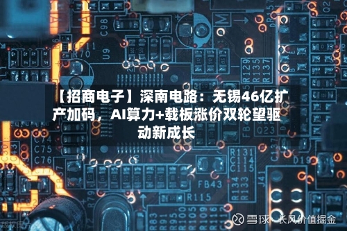 【招商电子】深南电路：无锡46亿扩产加码，AI算力+载板涨价双轮望驱动新成长-第1张图片