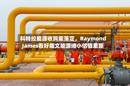 科特拉能源收购案落定	，Raymond James看好戴文能源缩小估值差距-第2张图片