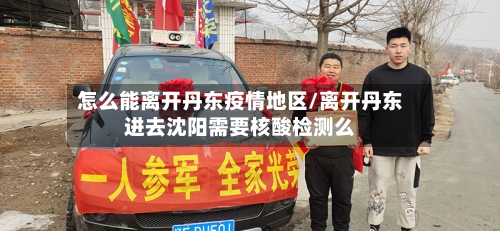 怎么能离开丹东疫情地区/离开丹东进去沈阳需要核酸检测么-第1张图片
