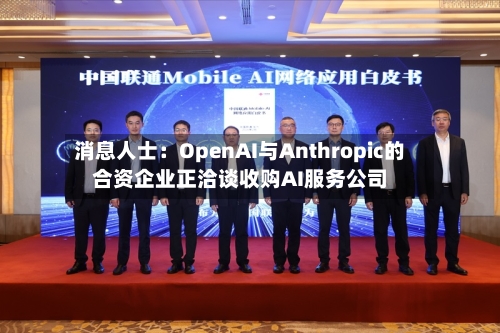 消息人士：OpenAI与Anthropic的合资企业正洽谈收购AI服务公司-第1张图片