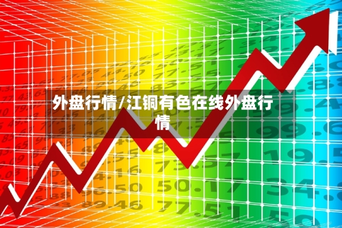 外盘行情/江铜有色在线外盘行情-第2张图片