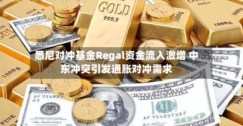 悉尼对冲基金Regal资金流入激增 中东冲突引发通胀对冲需求-第1张图片