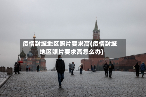 疫情封城地区照片要求高(疫情封城地区照片要求高怎么办)-第2张图片
