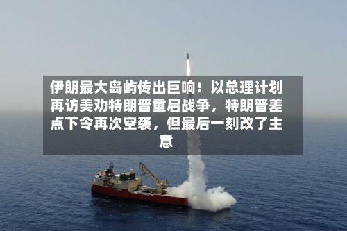 伊朗最大岛屿传出巨响！以总理计划再访美劝特朗普重启战争，特朗普差点下令再次空袭	，但最后一刻改了主意-第2张图片