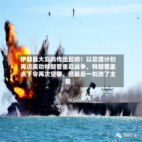 伊朗最大岛屿传出巨响！以总理计划再访美劝特朗普重启战争，特朗普差点下令再次空袭，但最后一刻改了主意-第1张图片