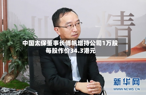 中国太保董事长傅帆增持公司1万股 每股作价34.3港元-第1张图片