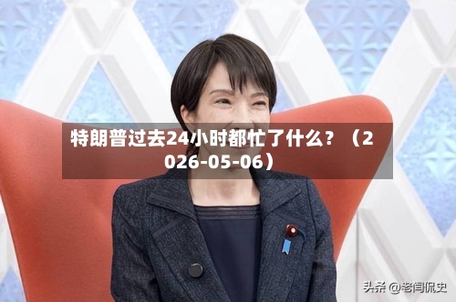 特朗普过去24小时都忙了什么？（2026-05-06）-第1张图片