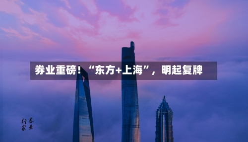 券业重磅！“东方+上海	”，明起复牌-第2张图片