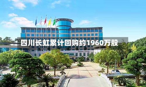 四川长虹累计回购约1960万股-第2张图片