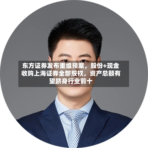 东方证券发布重组预案，股份+现金收购上海证券全部股权，资产总额有望跻身行业前十-第1张图片