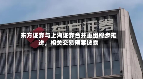 东方证券与上海证券合并重组稳步推进，相关交易预案披露-第1张图片