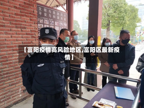 【富阳疫情高风险地区,富阳区最新疫情】-第3张图片