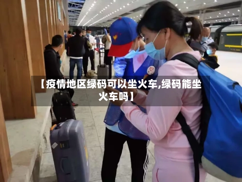 【疫情地区绿码可以坐火车,绿码能坐火车吗】-第1张图片